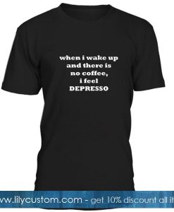 When I Wake Up And There Is No Coffee I Feel Depresso T Shirt
