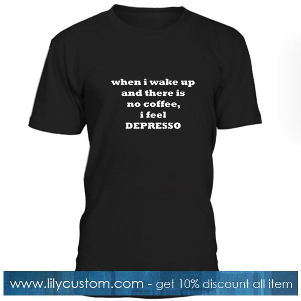 When I Wake Up And There Is No Coffee I Feel Depresso T Shirt