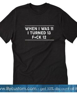 When I Was 11 I Turned 13 Fuck 12 T Shirt