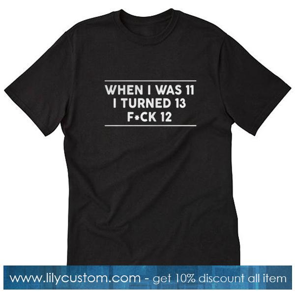 When I Was 11 I Turned 13 Fuck 12 T Shirt