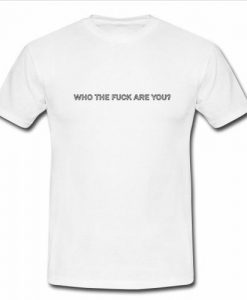 Who The Fuck Are You t shirt