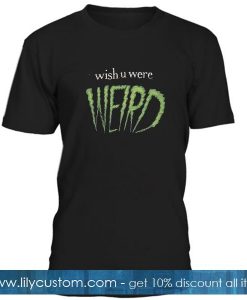 Wish You Were Weird T Shirt