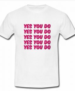 Yes you do t shirt