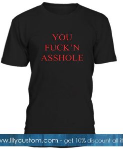 You Fuck'n Asshole T Shirt