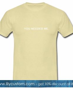 You Needed Me T Shirt