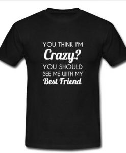 You Think I'm Crazy t shirt