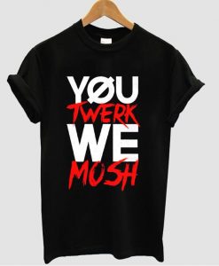 You Twerk We Mosh t shirt