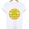 You Were Brainwashed Into Thinking European Features T shirt
