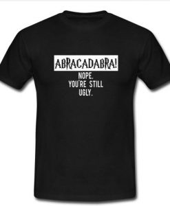 abracadabra nope you're still ugly t shirt