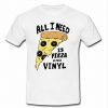 all i need is pizza and vinyl t shirt