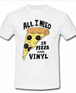 all i need is pizza and vinyl t shirt