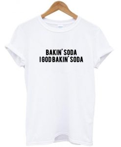 bakin' soda i got bakin'soda t shirt