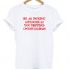 be as fucking awesome as you pretend on instagram tshirt