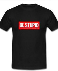 be stupid T shirt