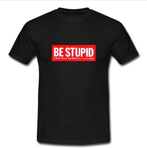 be stupid T shirt