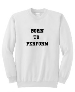 born to perform sweatshirt