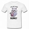 cat got your bong t shirt