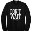 don't wait sweatshirt
