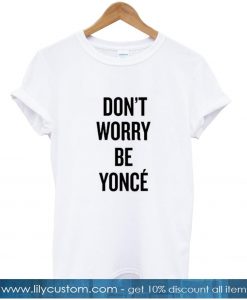 dont worry be yonce tshirt