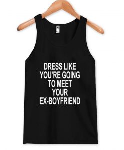 dress like you're going to meet your ex boyfriend tanktop