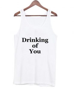 drinking of you tanktop