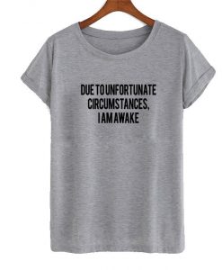 due to unfortunate circumstances i am awake t shirt