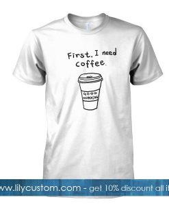 first i need coffee tshirt