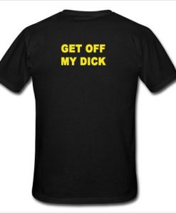 get off my dick t shirt back