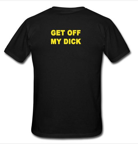 get off my dick t shirt back