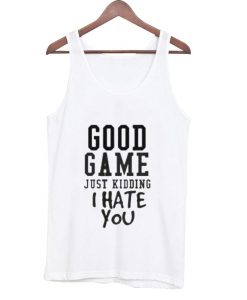 good game just kidding i hate you Tank top