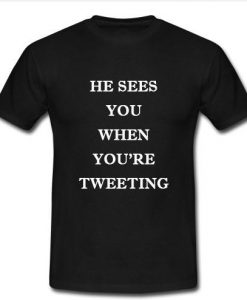 he sees you when you're tweeting t shirt