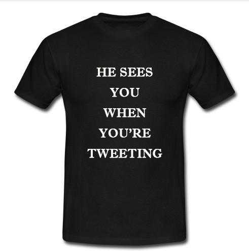 he sees you when you're tweeting t shirt