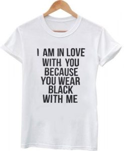 i am in love with you because you wear black with me T shirt