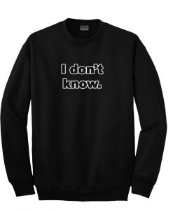 i don't know sweatshirt