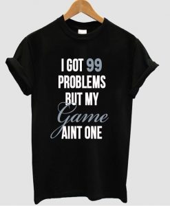 i got 99 problems t shirt