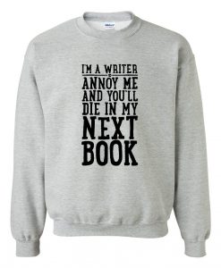 i'm a writer annoy me and you'll die and my next book sweatshirt
