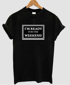i'm ready for the weekend t shirt