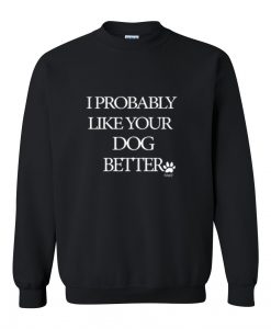 i probably like your dog better sweatshirt