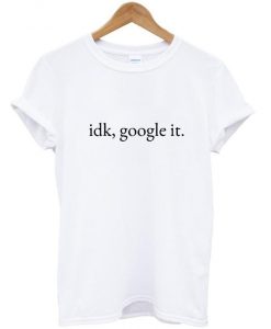 idk google it t shirt