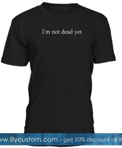 im not dead yet tshirt