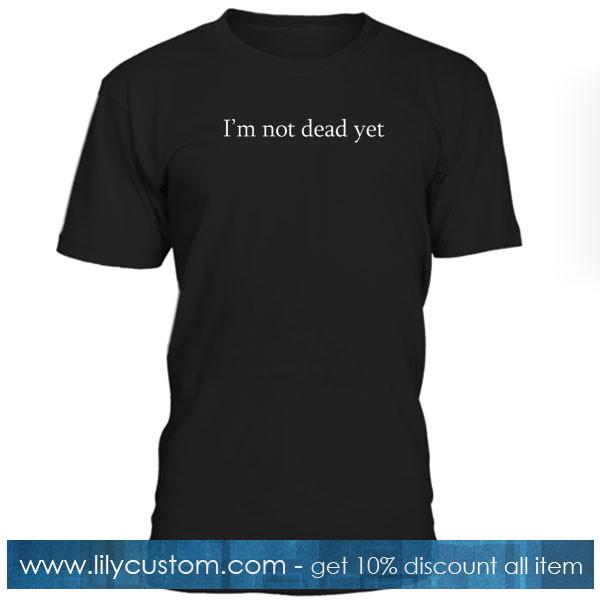 im not dead yet tshirt