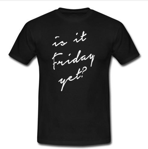 is it friday yet T shirt