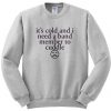 it's cold and i need a band member to cuddle sweatshirt