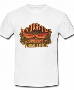 it's high time we had a high time t shirt