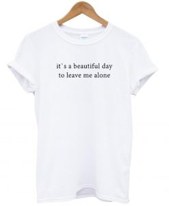 its a beautiful day to leave me alone T-shirt