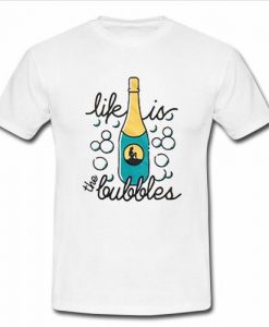 life is the bubbles t shirt