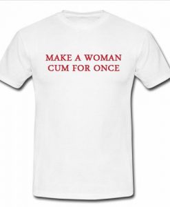 make a woman cum for once t shirt
