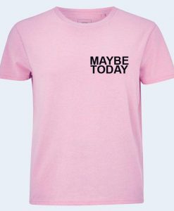 maybe today t shirt