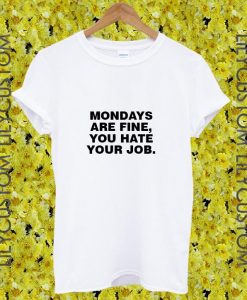 mondays are fine you hate your job tshirt