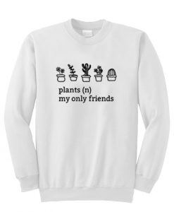 plants my only friends sweatshirt